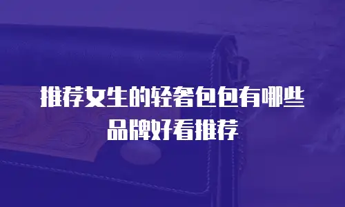 推荐女生的轻奢包包有哪些品牌好看推荐