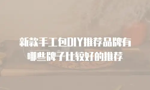 新款手工包DIY推荐品牌有哪些牌子比较好的推荐