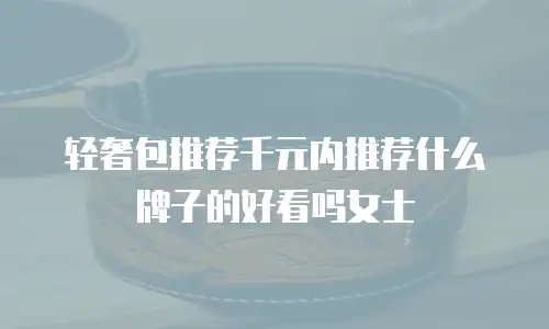 轻奢包推荐千元内推荐什么牌子的好看吗女士