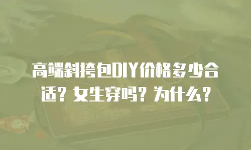 高端斜挎包DIY价格多少合适？女生穿吗？为什么？