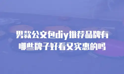 男款公文包diy推荐品牌有哪些牌子好看又实惠的吗