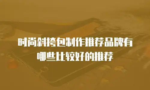 时尚斜挎包制作推荐品牌有哪些比较好的推荐