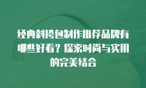 经典斜挎包制作推荐品牌有哪些好看？探索时尚与实用的完美结合