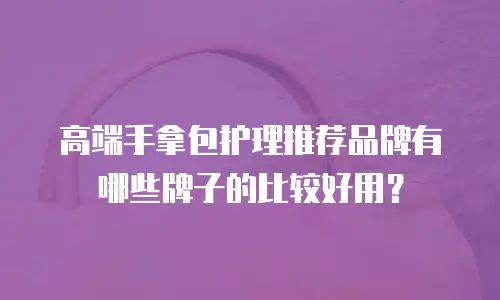 高端手拿包护理推荐品牌有哪些牌子的比较好用？