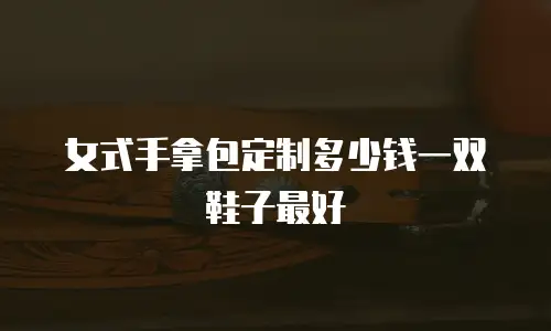 女式手拿包定制多少钱一双鞋子最好