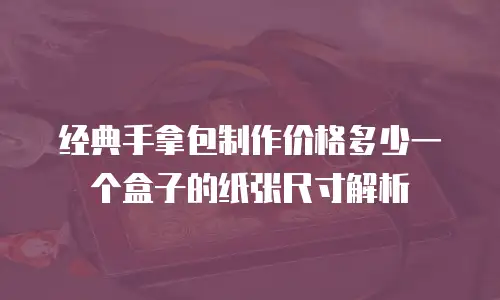 经典手拿包制作价格多少一个盒子的纸张尺寸解析