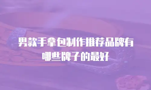 男款手拿包制作推荐品牌有哪些牌子的最好