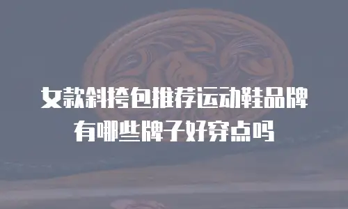 女款斜挎包推荐运动鞋品牌有哪些牌子好穿点吗