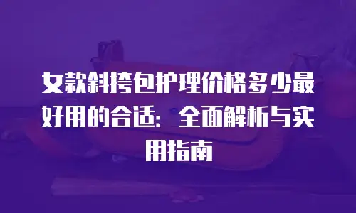 女款斜挎包护理价格多少最好用的合适：全面解析与实用指南