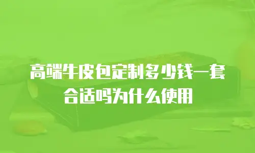 高端牛皮包定制多少钱一套合适吗为什么使用