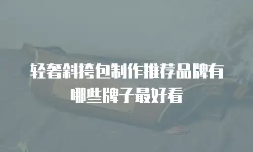 轻奢斜挎包制作推荐品牌有哪些牌子最好看