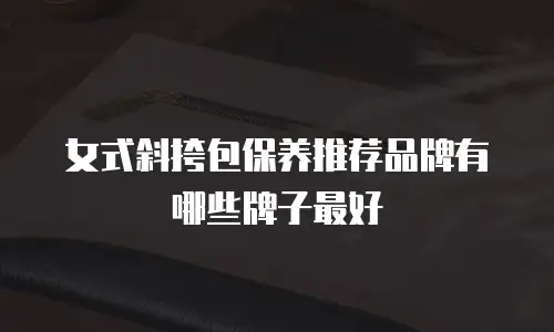 女式斜挎包保养推荐品牌有哪些牌子最好