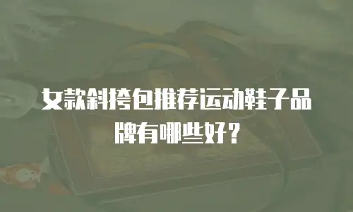 女款斜挎包推荐运动鞋子品牌有哪些好？