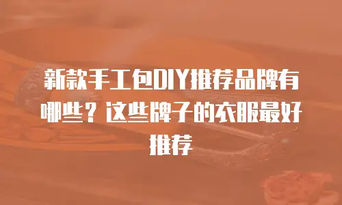 新款手工包DIY推荐品牌有哪些？这些牌子的衣服最好推荐