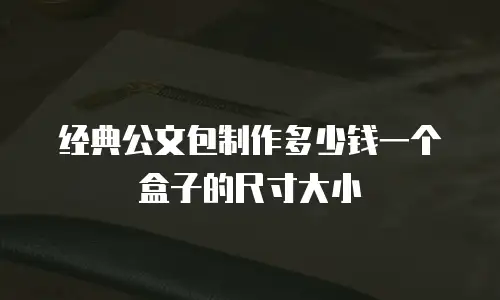经典公文包制作多少钱一个盒子的尺寸大小