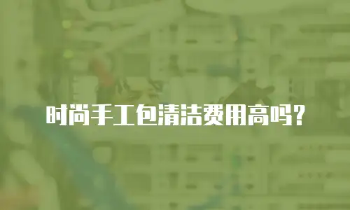 时尚手工包清洁费用高吗？