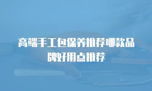 高端手工包保养推荐哪款品牌好用点推荐