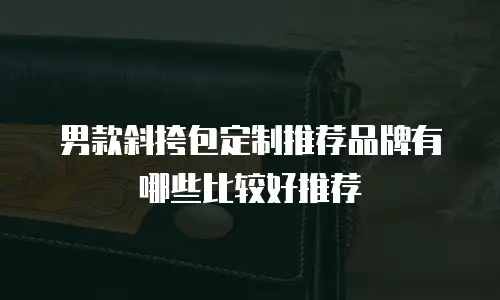 男款斜挎包定制推荐品牌有哪些比较好推荐