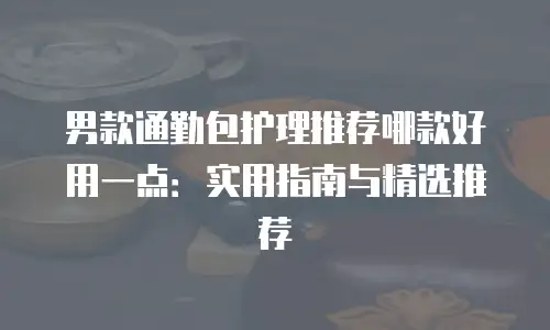 男款通勤包护理推荐哪款好用一点：实用指南与精选推荐