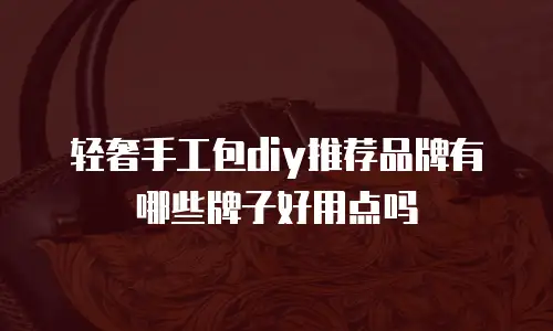 轻奢手工包diy推荐品牌有哪些牌子好用点吗