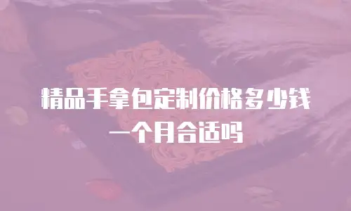 精品手拿包定制价格多少钱一个月合适吗
