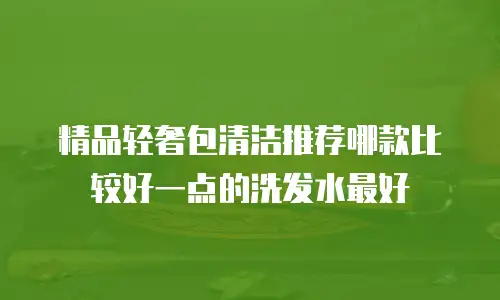 精品轻奢包清洁推荐哪款比较好一点的洗发水最好