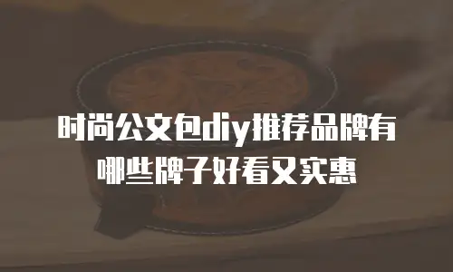 时尚公文包diy推荐品牌有哪些牌子好看又实惠