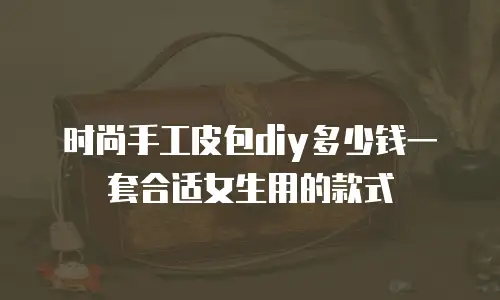 时尚手工皮包diy多少钱一套合适女生用的款式