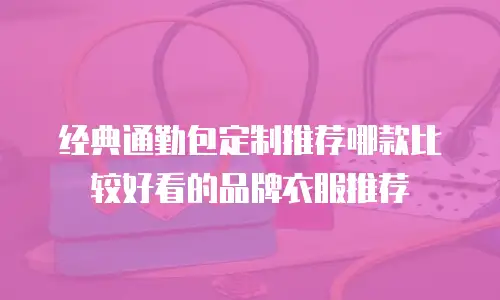 经典通勤包定制推荐哪款比较好看的品牌衣服推荐