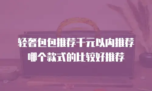 轻奢包包推荐千元以内推荐哪个款式的比较好推荐