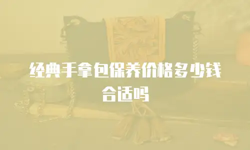 经典手拿包保养价格多少钱合适吗