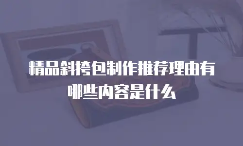 精品斜挎包制作推荐理由有哪些内容是什么