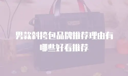 男款斜挎包品牌推荐理由有哪些好看推荐