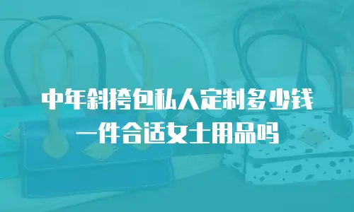 中年斜挎包私人定制多少钱一件合适女士用品吗