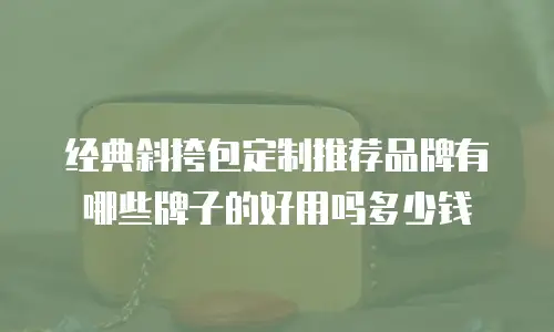 经典斜挎包定制推荐品牌有哪些牌子的好用吗多少钱