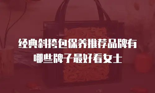 经典斜挎包保养推荐品牌有哪些牌子最好看女士