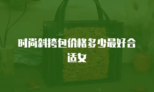 时尚斜挎包价格多少最好合适女