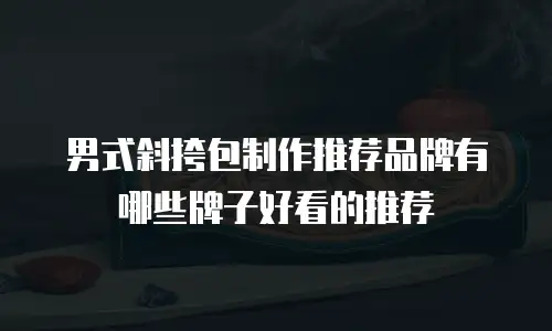 男式斜挎包制作推荐品牌有哪些牌子好看的推荐