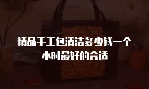 精品手工包清洁多少钱一个小时最好的合适