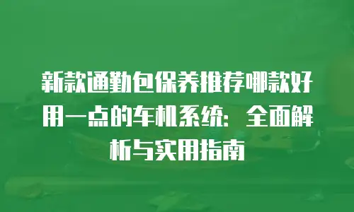 新款通勤包保养推荐哪款好用一点的车机系统：全面解析与实用指南