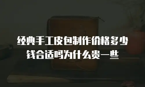 经典手工皮包制作价格多少钱合适吗为什么贵一些