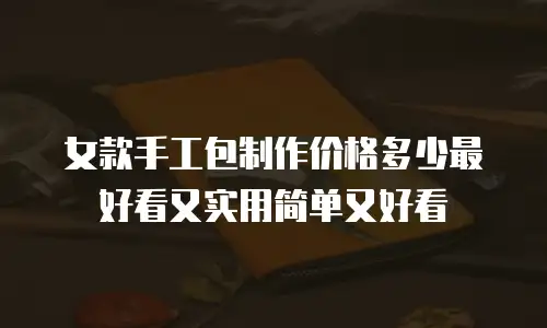 女款手工包制作价格多少最好看又实用简单又好看