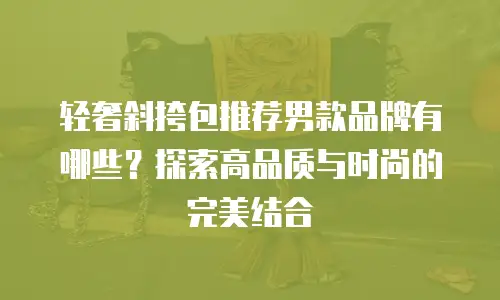 轻奢斜挎包推荐男款品牌有哪些？探索高品质与时尚的完美结合