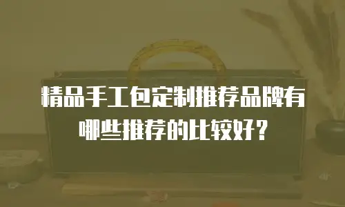 精品手工包定制推荐品牌有哪些推荐的比较好？