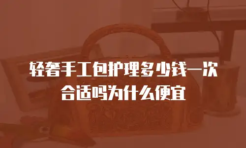 轻奢手工包护理多少钱一次合适吗为什么便宜