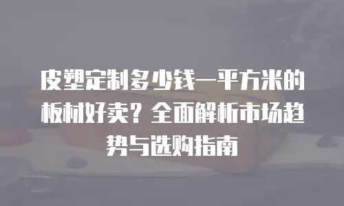 皮塑定制多少钱一平方米的板材好卖？全面解析市场趋势与选购指南