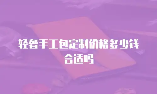 轻奢手工包定制价格多少钱合适吗