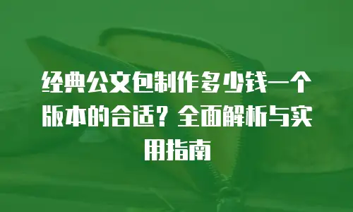 经典公文包制作多少钱一个版本的合适？全面解析与实用指南
