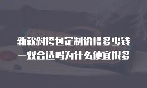 新款斜挎包定制价格多少钱一双合适吗为什么便宜很多
