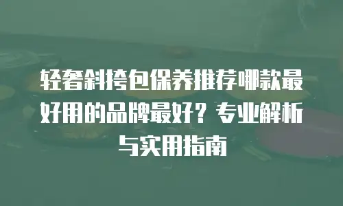 轻奢斜挎包保养推荐哪款最好用的品牌最好？专业解析与实用指南
